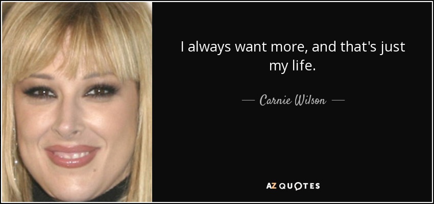 I always want more, and that's just my life. - Carnie Wilson