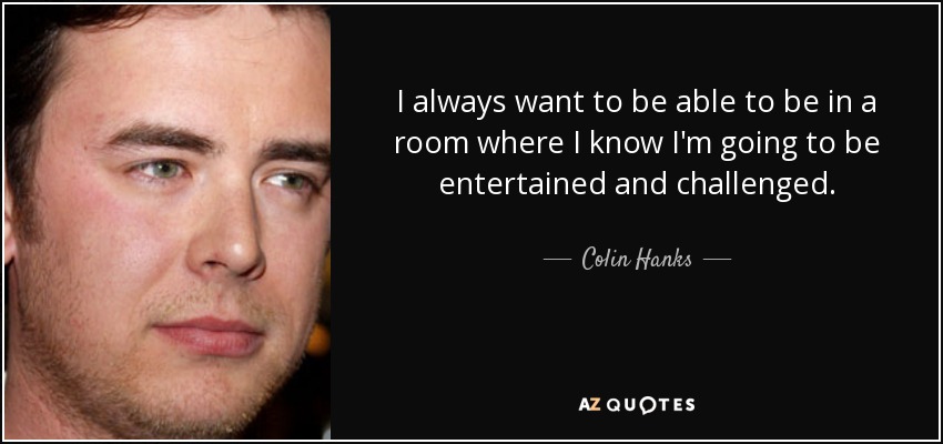 I always want to be able to be in a room where I know I'm going to be entertained and challenged. - Colin Hanks