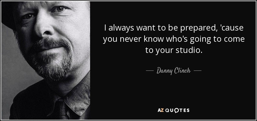 I always want to be prepared, 'cause you never know who's going to come to your studio. - Danny Clinch