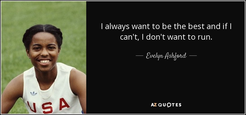 I always want to be the best and if I can't, I don't want to run. - Evelyn Ashford