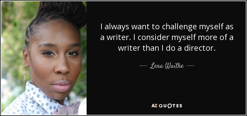 I always want to challenge myself as a writer. I consider myself more of a writer than I do a director. - Lena Waithe