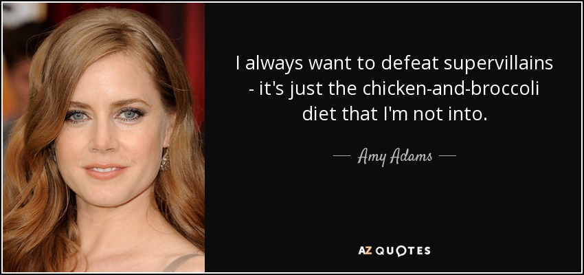 I always want to defeat supervillains - it's just the chicken-and-broccoli diet that I'm not into. - Amy Adams