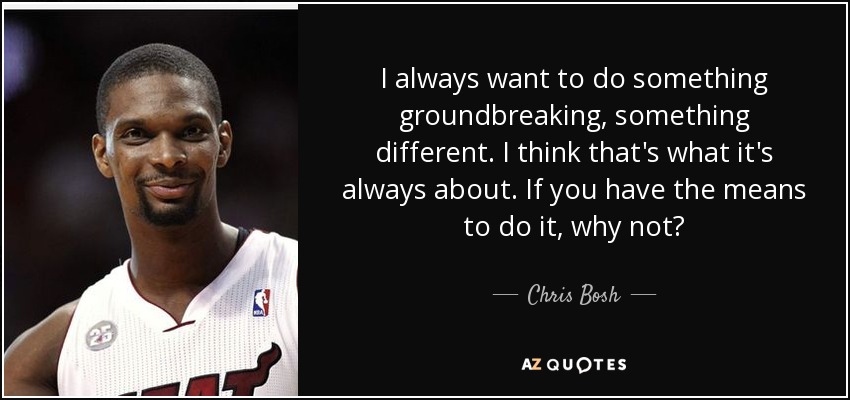 I always want to do something groundbreaking, something different. I think that's what it's always about. If you have the means to do it, why not? - Chris Bosh