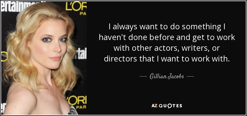 I always want to do something I haven't done before and get to work with other actors, writers, or directors that I want to work with. - Gillian Jacobs