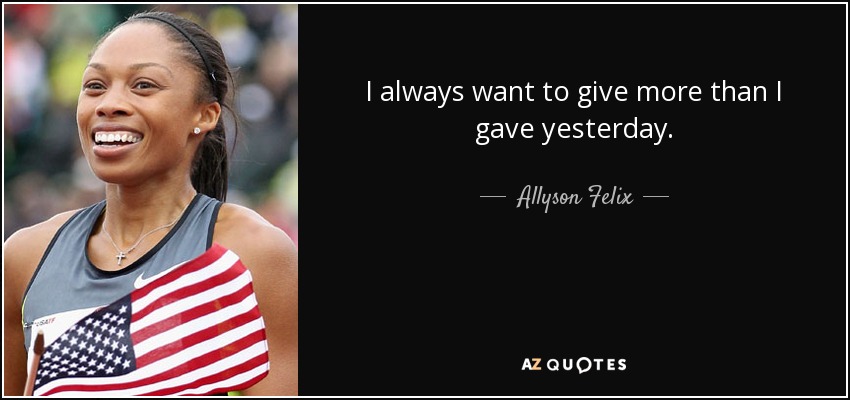 I always want to give more than I gave yesterday. - Allyson Felix