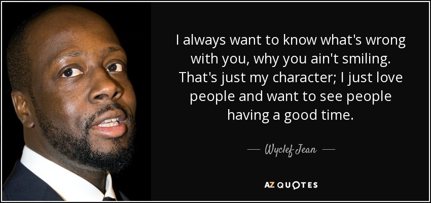 I always want to know what's wrong with you, why you ain't smiling. That's just my character; I just love people and want to see people having a good time. - Wyclef Jean