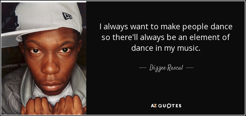 I always want to make people dance so there'll always be an element of dance in my music. - Dizzee Rascal