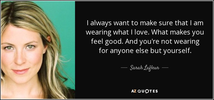 I always want to make sure that I am wearing what I love. What makes you feel good. And you're not wearing for anyone else but yourself. - Sarah Lafleur