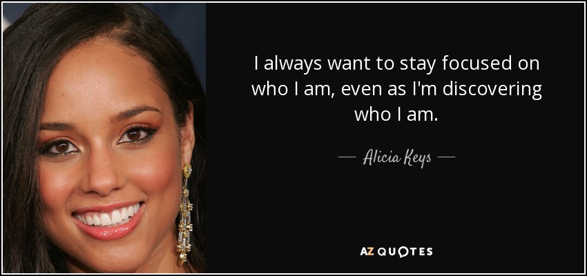 I always want to stay focused on who I am, even as I'm discovering who I am. - Alicia Keys