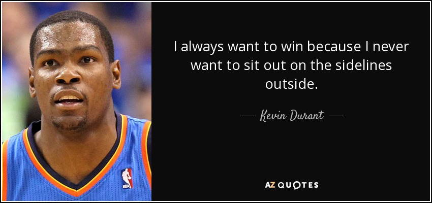 I always want to win because I never want to sit out on the sidelines outside. - Kevin Durant