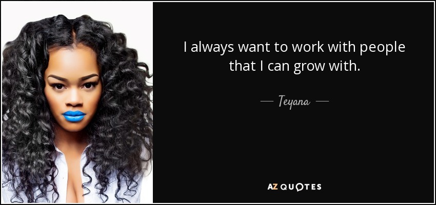 I always want to work with people that I can grow with. - Teyana