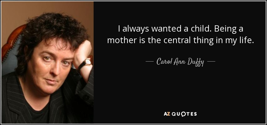 I always wanted a child. Being a mother is the central thing in my life. - Carol Ann Duffy