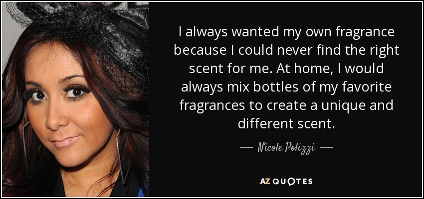 I always wanted my own fragrance because I could never find the right scent for me. At home, I would always mix bottles of my favorite fragrances to create a unique and different scent. - Nicole Polizzi