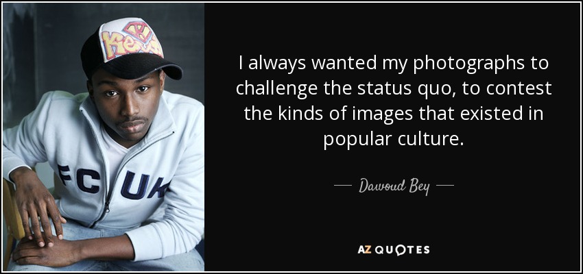I always wanted my photographs to challenge the status quo, to contest the kinds of images that existed in popular culture. - Dawoud Bey
