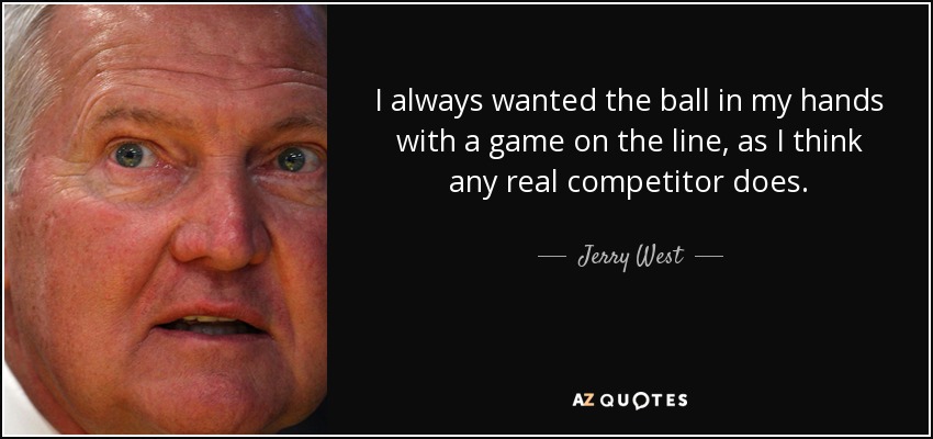 I always wanted the ball in my hands with a game on the line, as I think any real competitor does. - Jerry West
