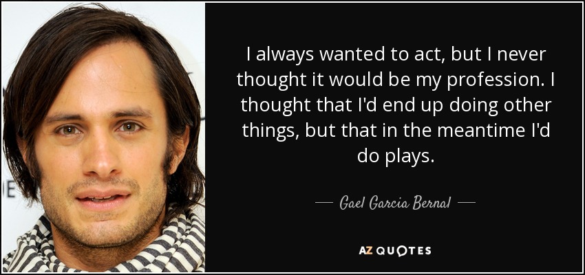 I always wanted to act, but I never thought it would be my profession. I thought that I'd end up doing other things, but that in the meantime I'd do plays. - Gael Garcia Bernal