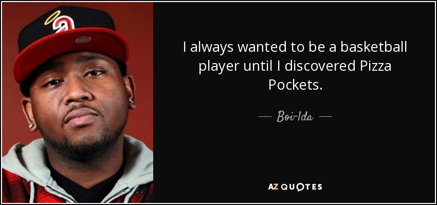 I always wanted to be a basketball player until I discovered Pizza Pockets. - Boi-1da