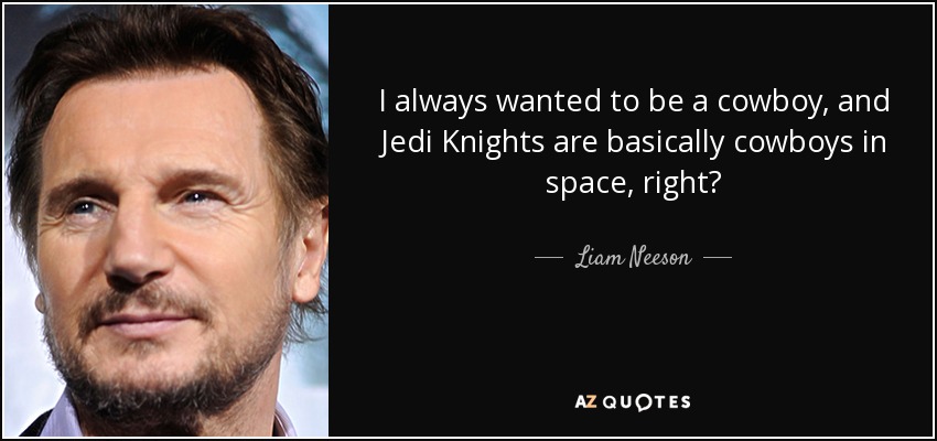I always wanted to be a cowboy, and Jedi Knights are basically cowboys in space, right? - Liam Neeson