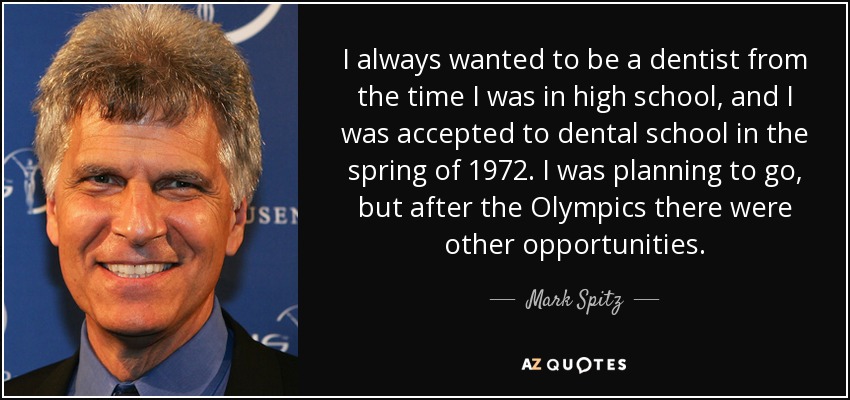 I always wanted to be a dentist from the time I was in high school, and I was accepted to dental school in the spring of 1972. I was planning to go, but after the Olympics there were other opportunities. - Mark Spitz