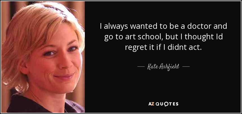 I always wanted to be a doctor and go to art school, but I thought Id regret it if I didnt act. - Kate Ashfield