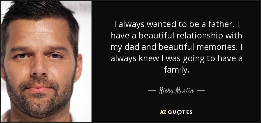 I always wanted to be a father. I have a beautiful relationship with my dad and beautiful memories. I always knew I was going to have a family. - Ricky Martin