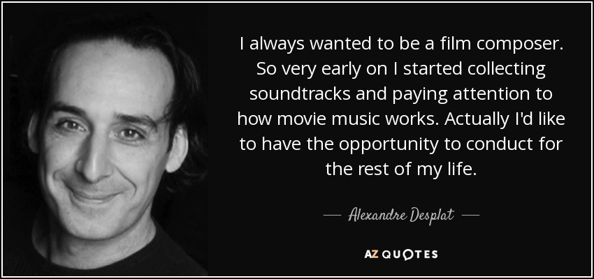 I always wanted to be a film composer. So very early on I started collecting soundtracks and paying attention to how movie music works. Actually I'd like to have the opportunity to conduct for the rest of my life. - Alexandre Desplat