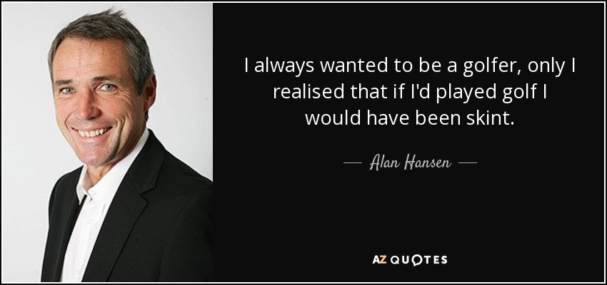 I always wanted to be a golfer, only I realised that if I'd played golf I would have been skint. - Alan Hansen