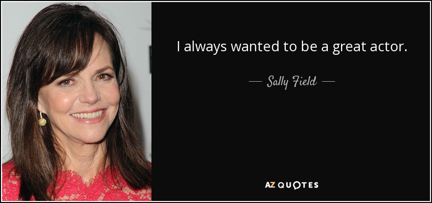 I always wanted to be a great actor. - Sally Field