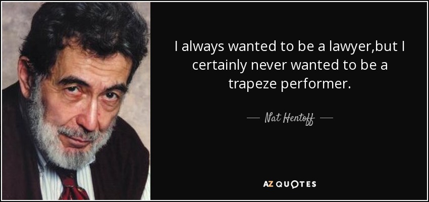 I always wanted to be a lawyer,but I certainly never wanted to be a trapeze performer. - Nat Hentoff