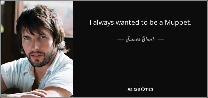 I always wanted to be a Muppet. - James Blunt