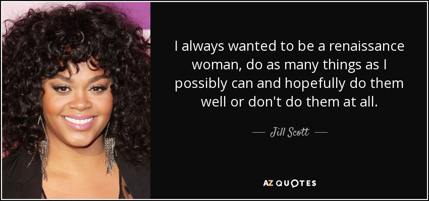 I always wanted to be a renaissance woman, do as many things as I possibly can and hopefully do them well or don't do them at all. - Jill Scott