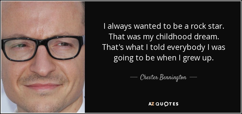I always wanted to be a rock star. That was my childhood dream. That's what I told everybody I was going to be when I grew up. - Chester Bennington