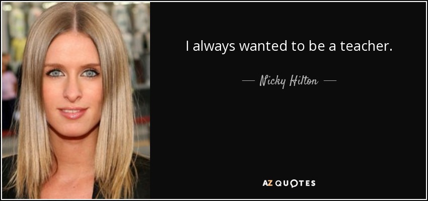 I always wanted to be a teacher. - Nicky Hilton