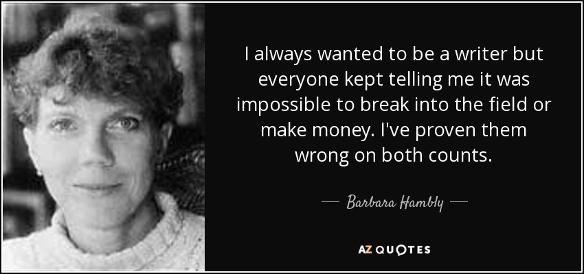 I always wanted to be a writer but everyone kept telling me it was impossible to break into the field or make money. I've proven them wrong on both counts. - Barbara Hambly