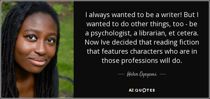 I always wanted to be a writer! But I wanted to do other things, too - be a psychologist, a librarian, et cetera. Now Ive decided that reading fiction that features characters who are in those professions will do. - Helen Oyeyemi