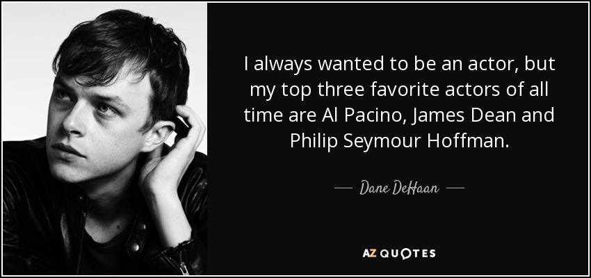 I always wanted to be an actor, but my top three favorite actors of all time are Al Pacino, James Dean and Philip Seymour Hoffman. - Dane DeHaan