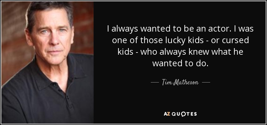 I always wanted to be an actor. I was one of those lucky kids - or cursed kids - who always knew what he wanted to do. - Tim Matheson