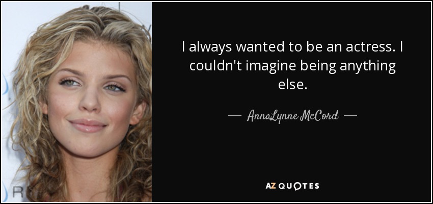 I always wanted to be an actress. I couldn't imagine being anything else. - AnnaLynne McCord