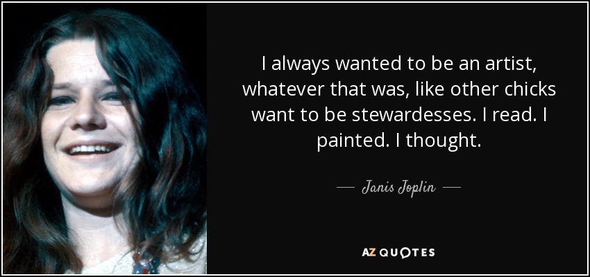 I always wanted to be an artist, whatever that was, like other chicks want to be stewardesses. I read. I painted. I thought. - Janis Joplin