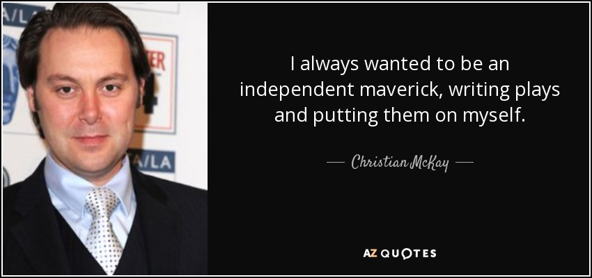 I always wanted to be an independent maverick, writing plays and putting them on myself. - Christian McKay