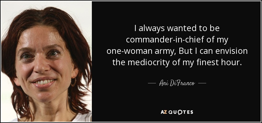 I always wanted to be commander-in-chief of my one-woman army, But I can envision the mediocrity of my finest hour. - Ani DiFranco