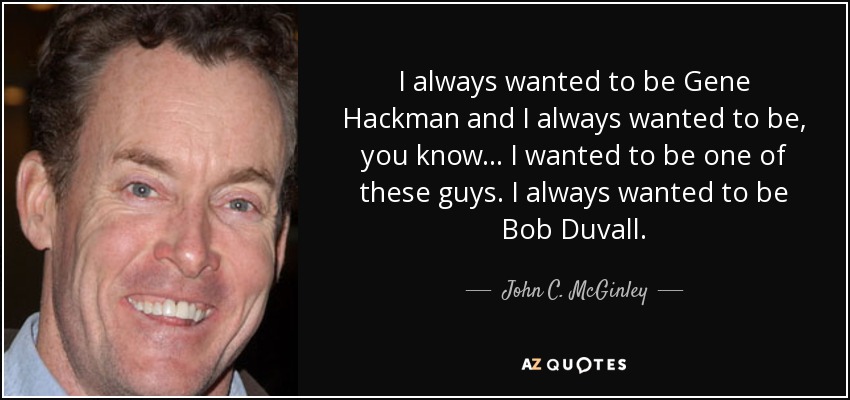 I always wanted to be Gene Hackman and I always wanted to be, you know... I wanted to be one of these guys. I always wanted to be Bob Duvall. - John C. McGinley
