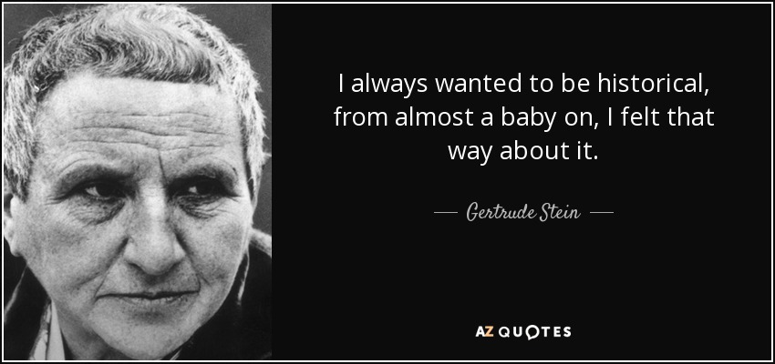 I always wanted to be historical, from almost a baby on, I felt that way about it. - Gertrude Stein