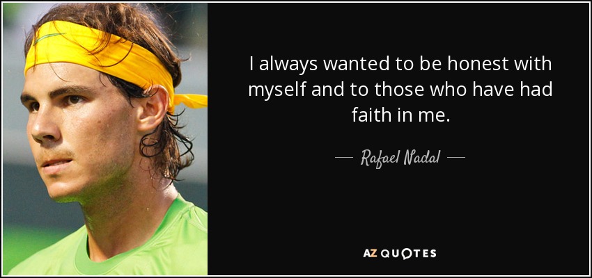 I always wanted to be honest with myself and to those who have had faith in me. - Rafael Nadal