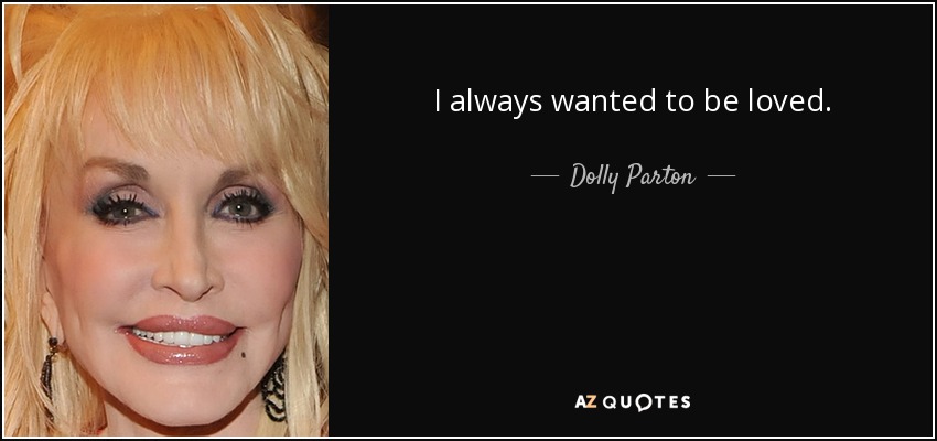 I always wanted to be loved. - Dolly Parton