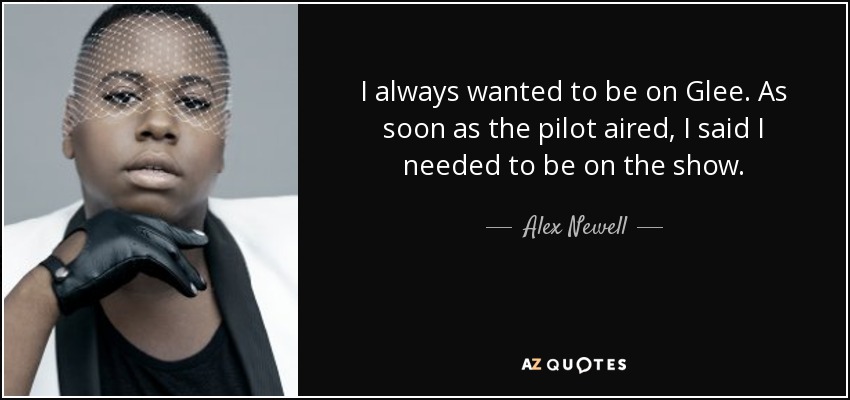 I always wanted to be on Glee. As soon as the pilot aired, I said I needed to be on the show. - Alex Newell