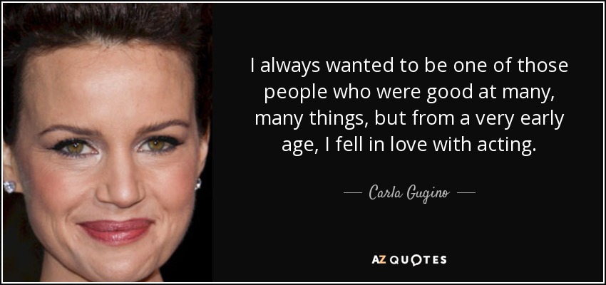 I always wanted to be one of those people who were good at many, many things, but from a very early age, I fell in love with acting. - Carla Gugino