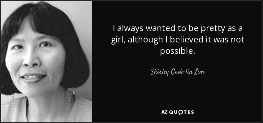 I always wanted to be pretty as a girl, although I believed it was not possible. - Shirley Geok-lin Lim