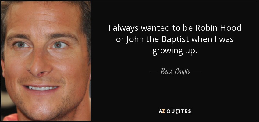 I always wanted to be Robin Hood or John the Baptist when I was growing up. - Bear Grylls