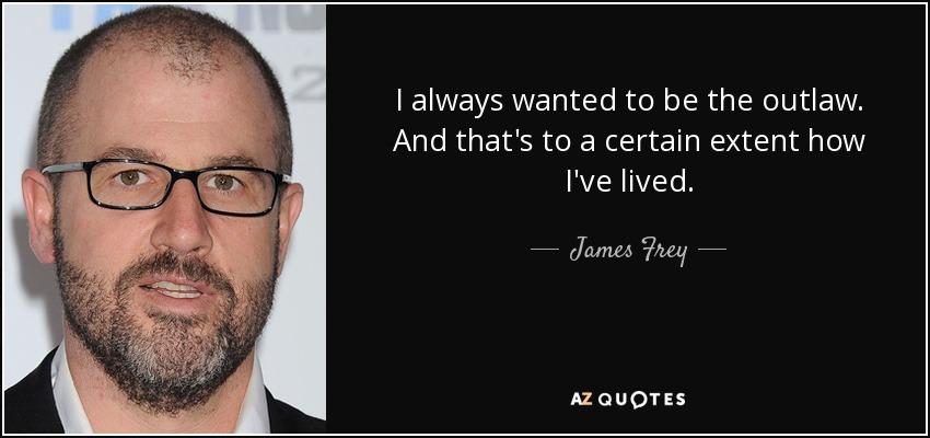 I always wanted to be the outlaw. And that's to a certain extent how I've lived. - James Frey